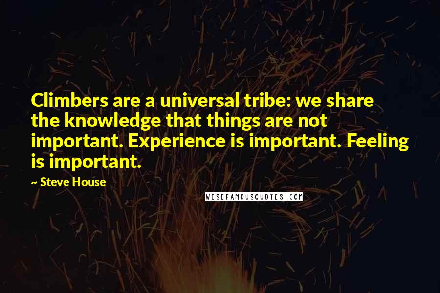 Steve House Quotes: Climbers are a universal tribe: we share the knowledge that things are not important. Experience is important. Feeling is important.