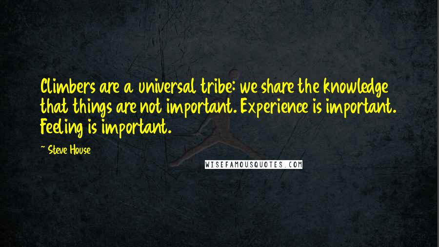 Steve House Quotes: Climbers are a universal tribe: we share the knowledge that things are not important. Experience is important. Feeling is important.