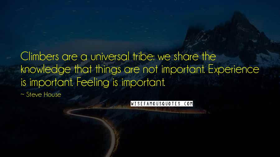 Steve House Quotes: Climbers are a universal tribe: we share the knowledge that things are not important. Experience is important. Feeling is important.