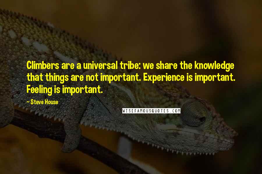 Steve House Quotes: Climbers are a universal tribe: we share the knowledge that things are not important. Experience is important. Feeling is important.