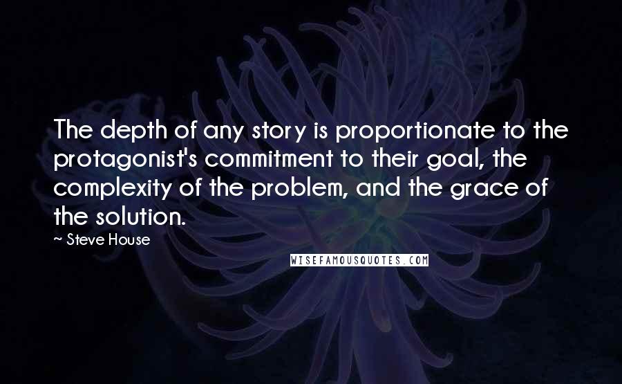 Steve House Quotes: The depth of any story is proportionate to the protagonist's commitment to their goal, the complexity of the problem, and the grace of the solution.