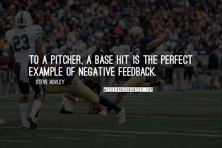 Steve Hovley Quotes: To a pitcher, a base hit is the perfect example of negative feedback.