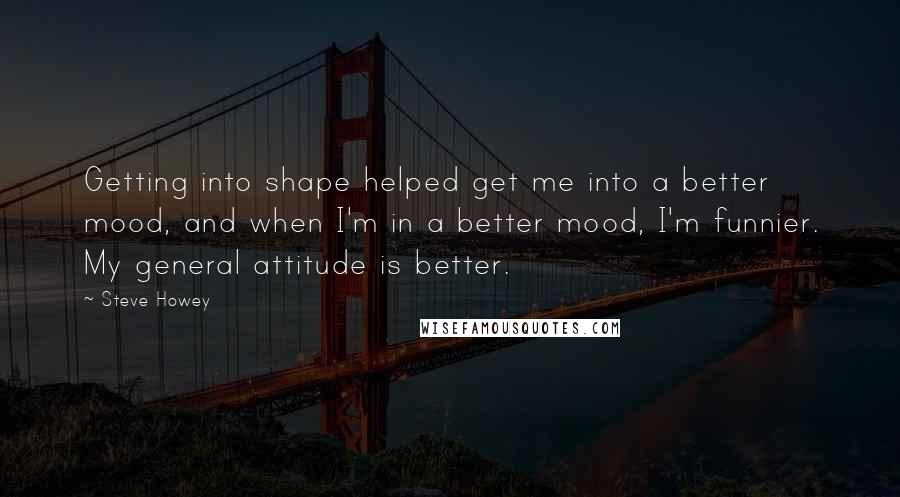 Steve Howey Quotes: Getting into shape helped get me into a better mood, and when I'm in a better mood, I'm funnier. My general attitude is better.