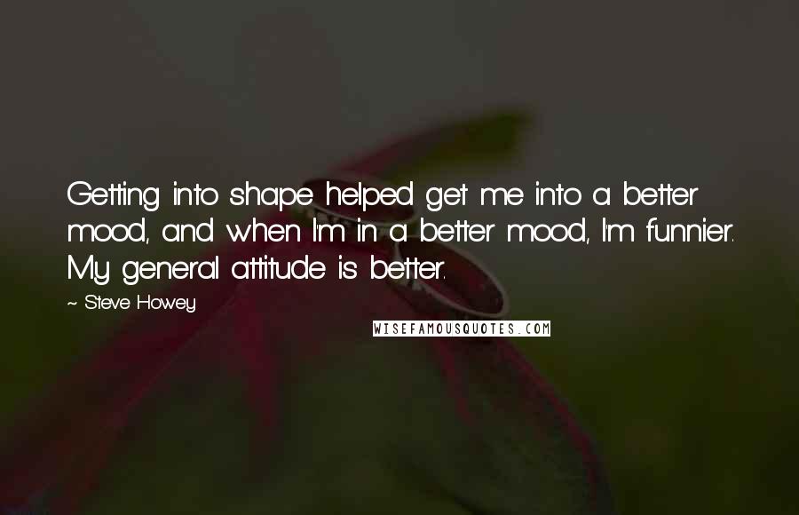 Steve Howey Quotes: Getting into shape helped get me into a better mood, and when I'm in a better mood, I'm funnier. My general attitude is better.