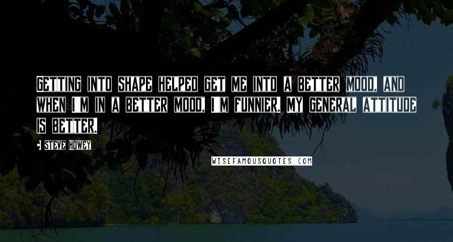 Steve Howey Quotes: Getting into shape helped get me into a better mood, and when I'm in a better mood, I'm funnier. My general attitude is better.