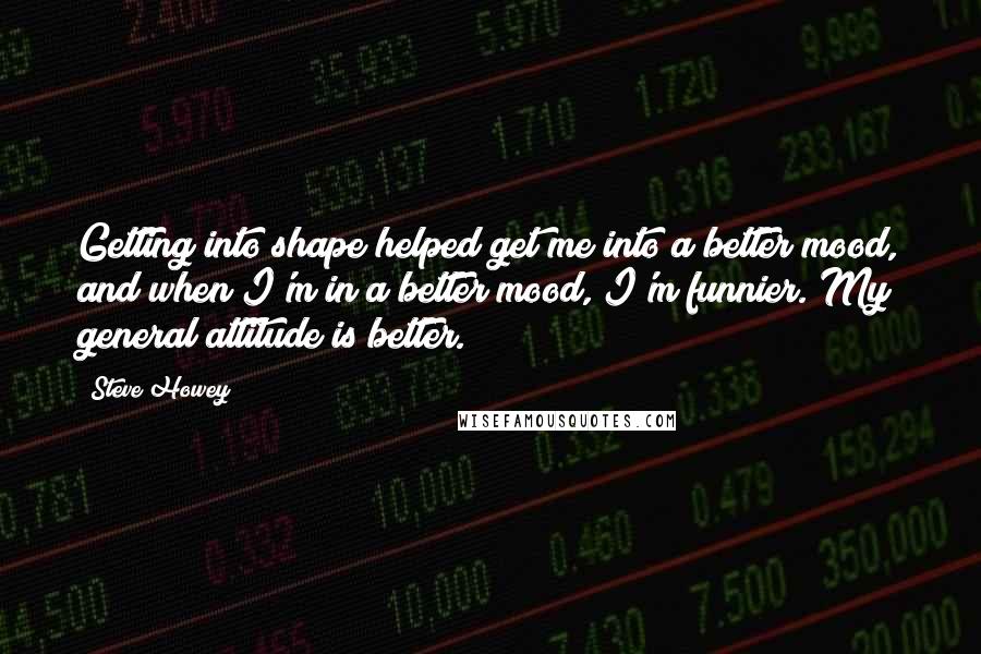 Steve Howey Quotes: Getting into shape helped get me into a better mood, and when I'm in a better mood, I'm funnier. My general attitude is better.