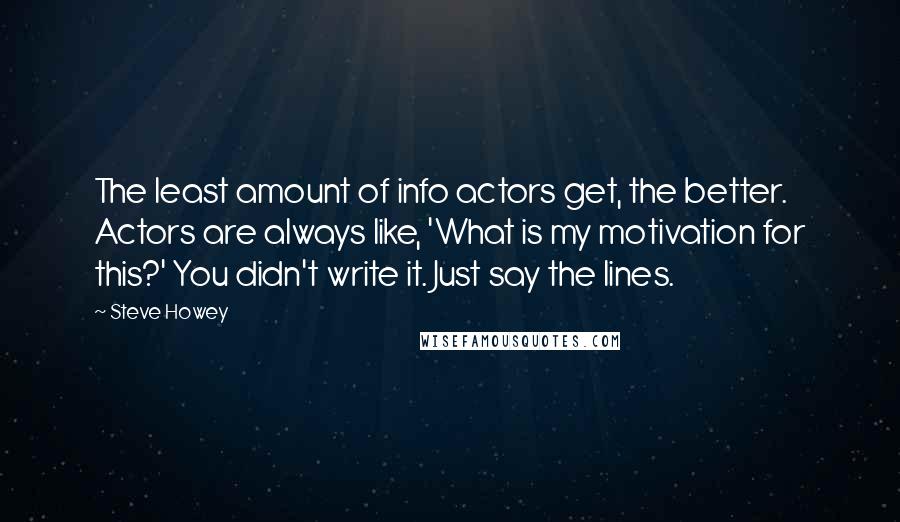 Steve Howey Quotes: The least amount of info actors get, the better. Actors are always like, 'What is my motivation for this?' You didn't write it. Just say the lines.