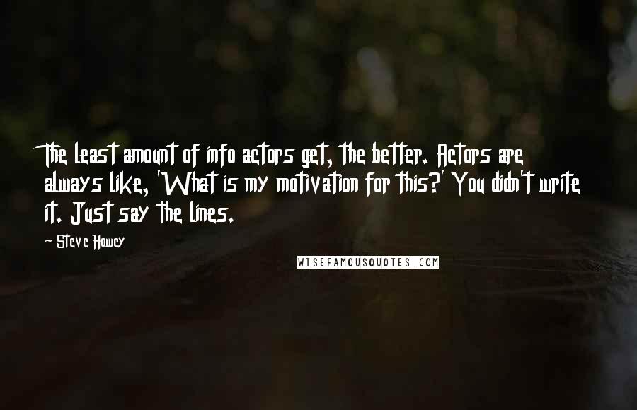 Steve Howey Quotes: The least amount of info actors get, the better. Actors are always like, 'What is my motivation for this?' You didn't write it. Just say the lines.