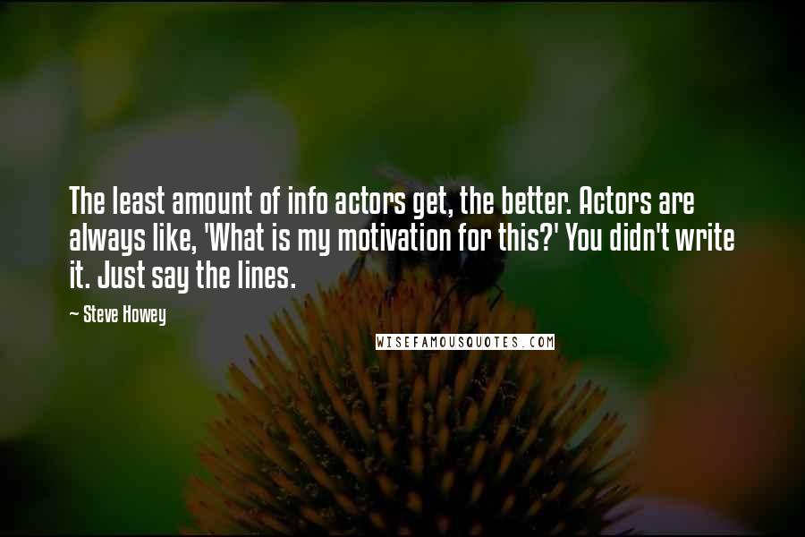 Steve Howey Quotes: The least amount of info actors get, the better. Actors are always like, 'What is my motivation for this?' You didn't write it. Just say the lines.