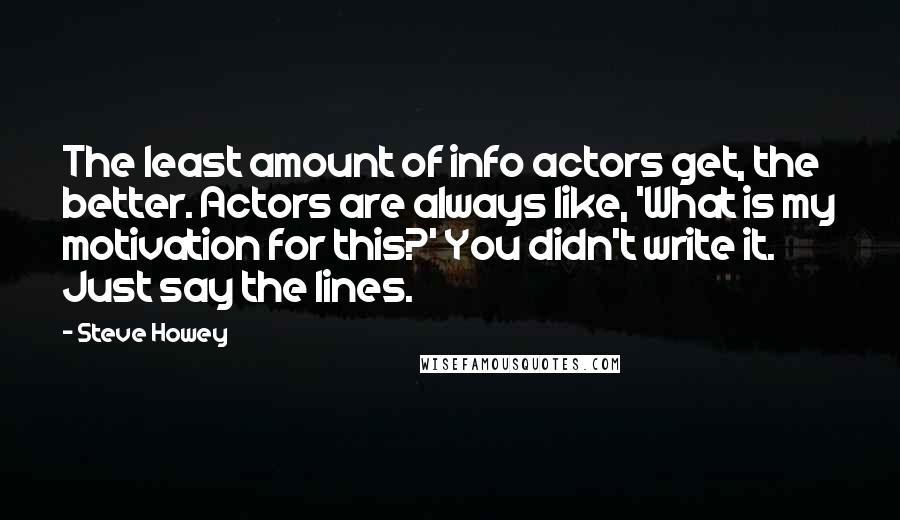 Steve Howey Quotes: The least amount of info actors get, the better. Actors are always like, 'What is my motivation for this?' You didn't write it. Just say the lines.