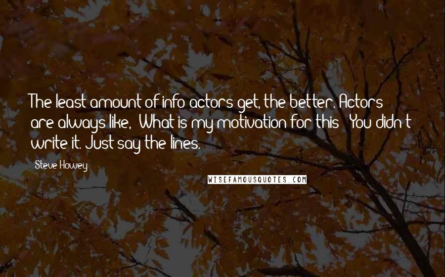 Steve Howey Quotes: The least amount of info actors get, the better. Actors are always like, 'What is my motivation for this?' You didn't write it. Just say the lines.