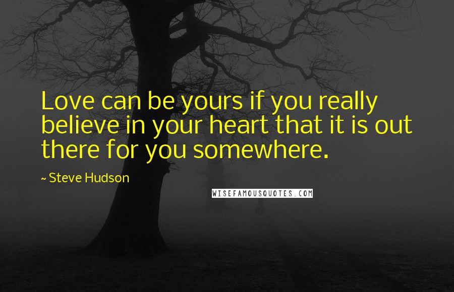 Steve Hudson Quotes: Love can be yours if you really believe in your heart that it is out there for you somewhere.