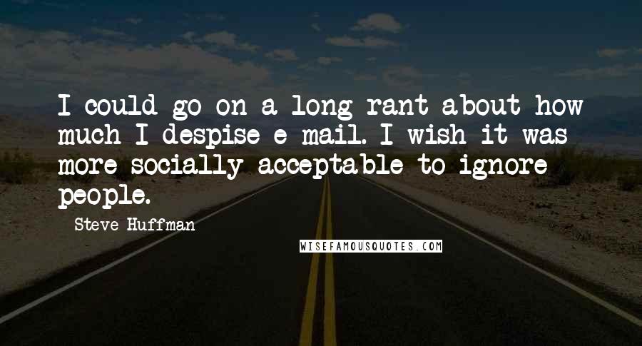 Steve Huffman Quotes: I could go on a long rant about how much I despise e-mail. I wish it was more socially acceptable to ignore people.