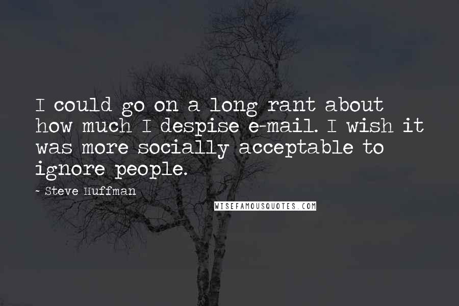 Steve Huffman Quotes: I could go on a long rant about how much I despise e-mail. I wish it was more socially acceptable to ignore people.