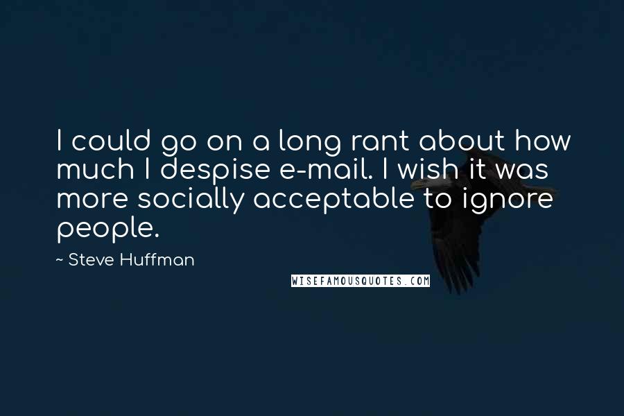 Steve Huffman Quotes: I could go on a long rant about how much I despise e-mail. I wish it was more socially acceptable to ignore people.