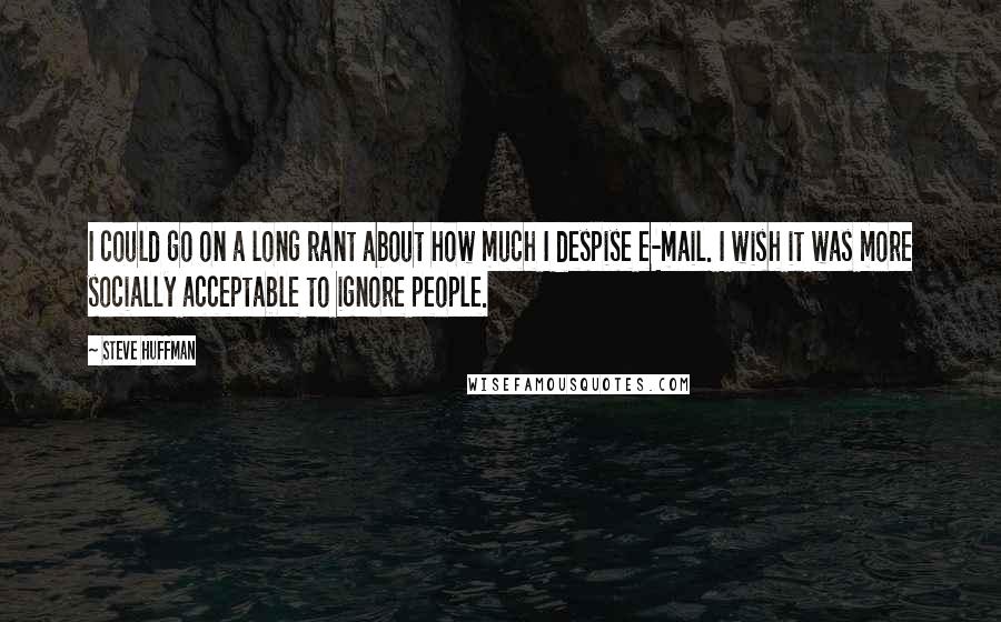 Steve Huffman Quotes: I could go on a long rant about how much I despise e-mail. I wish it was more socially acceptable to ignore people.