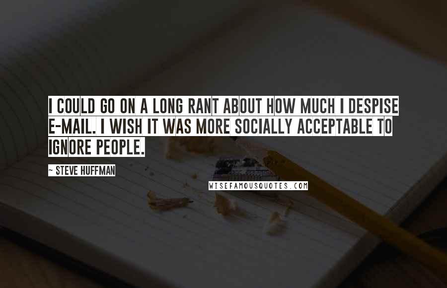 Steve Huffman Quotes: I could go on a long rant about how much I despise e-mail. I wish it was more socially acceptable to ignore people.