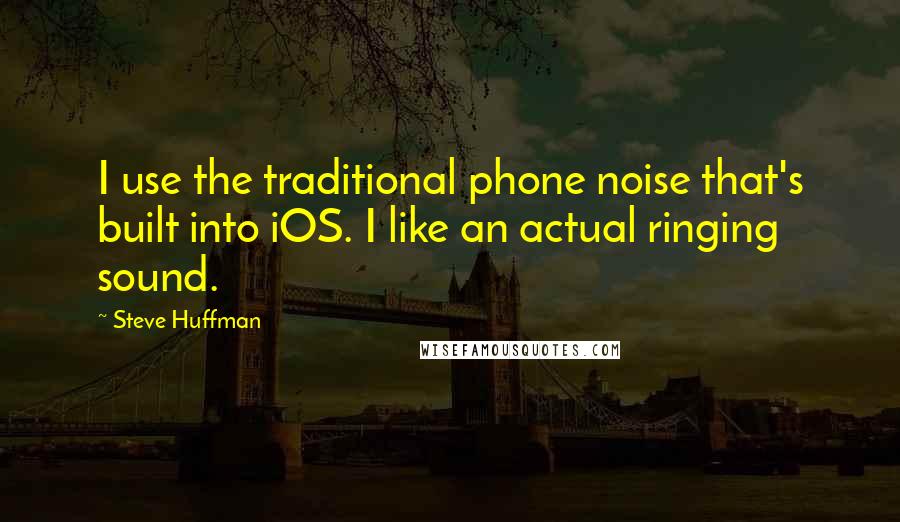 Steve Huffman Quotes: I use the traditional phone noise that's built into iOS. I like an actual ringing sound.