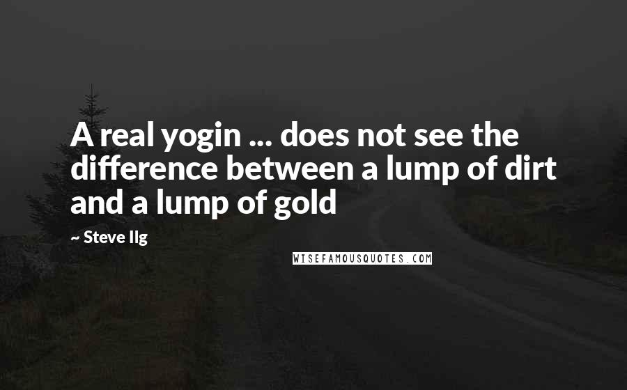Steve Ilg Quotes: A real yogin ... does not see the difference between a lump of dirt and a lump of gold