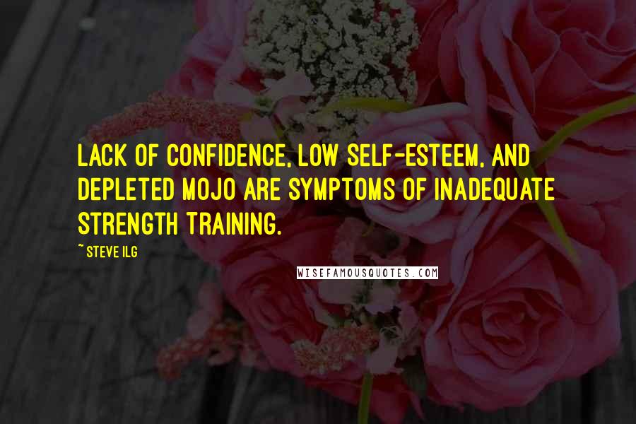 Steve Ilg Quotes: Lack of Confidence, low Self-Esteem, and depleted Mojo are symptoms of inadequate Strength Training.