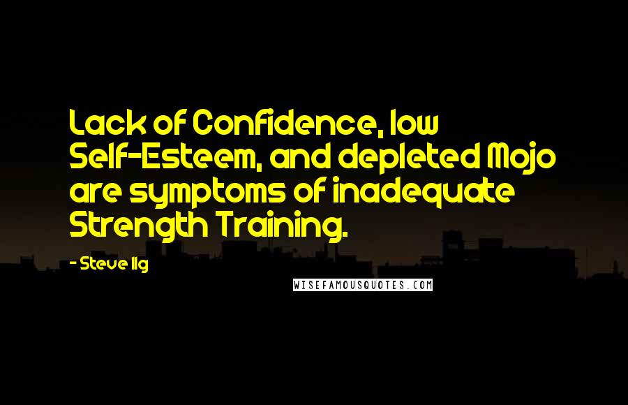 Steve Ilg Quotes: Lack of Confidence, low Self-Esteem, and depleted Mojo are symptoms of inadequate Strength Training.