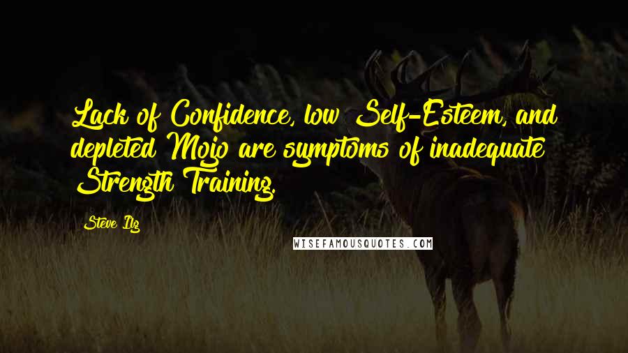 Steve Ilg Quotes: Lack of Confidence, low Self-Esteem, and depleted Mojo are symptoms of inadequate Strength Training.