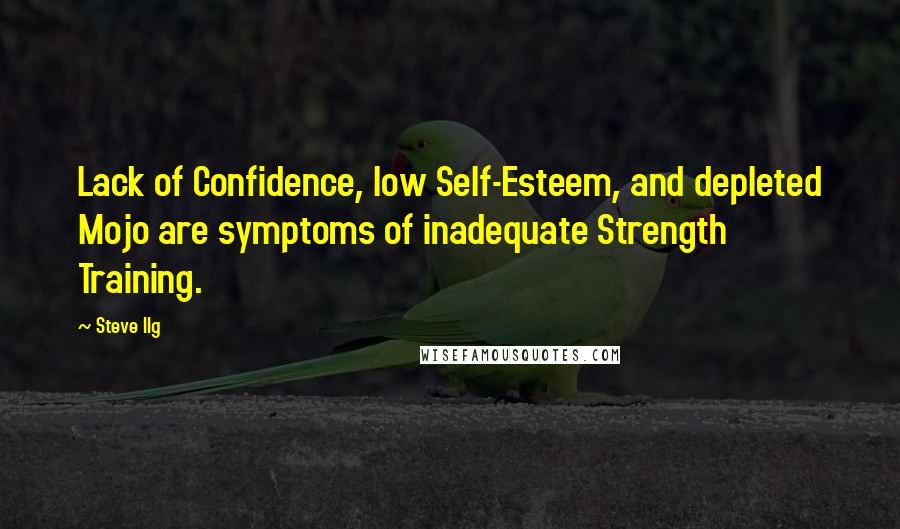 Steve Ilg Quotes: Lack of Confidence, low Self-Esteem, and depleted Mojo are symptoms of inadequate Strength Training.