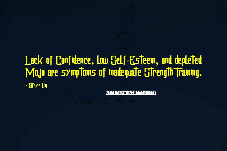 Steve Ilg Quotes: Lack of Confidence, low Self-Esteem, and depleted Mojo are symptoms of inadequate Strength Training.