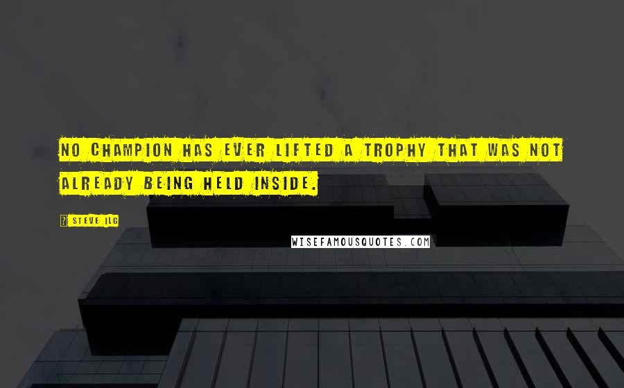 Steve Ilg Quotes: No champion has ever lifted a trophy that was not already being held inside.
