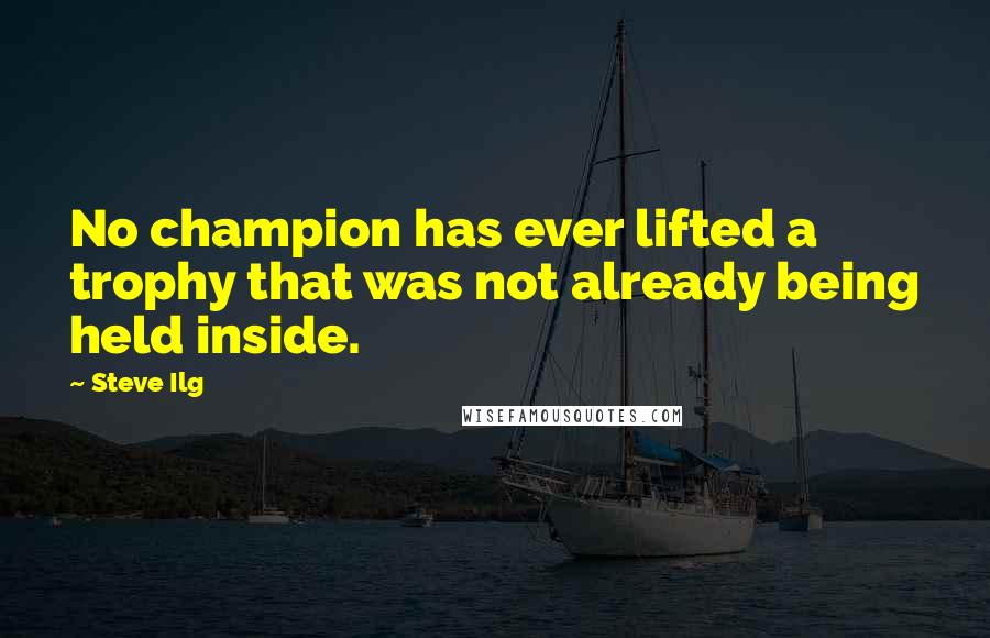 Steve Ilg Quotes: No champion has ever lifted a trophy that was not already being held inside.