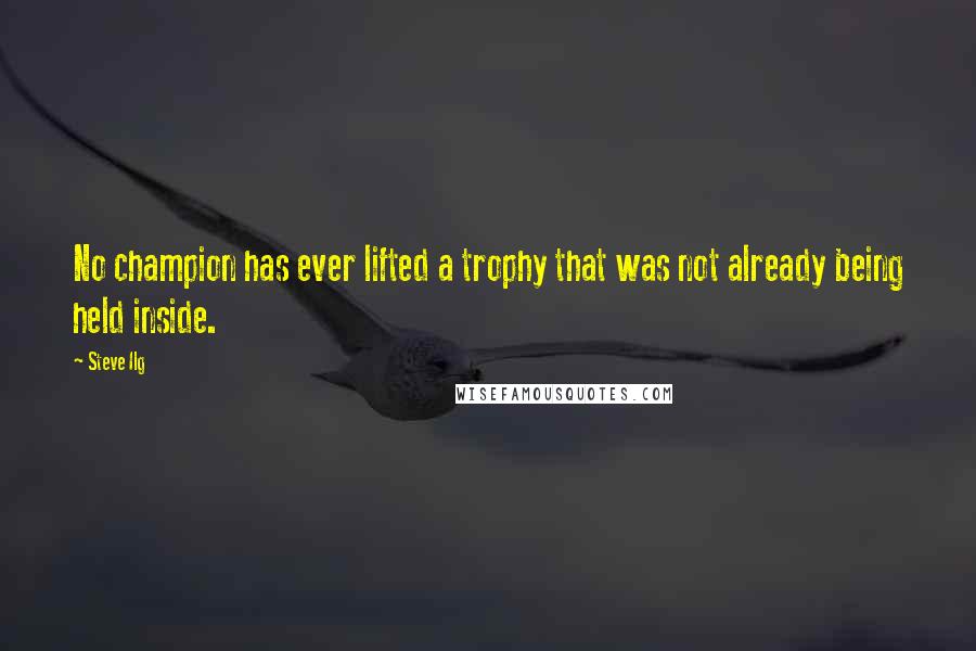 Steve Ilg Quotes: No champion has ever lifted a trophy that was not already being held inside.