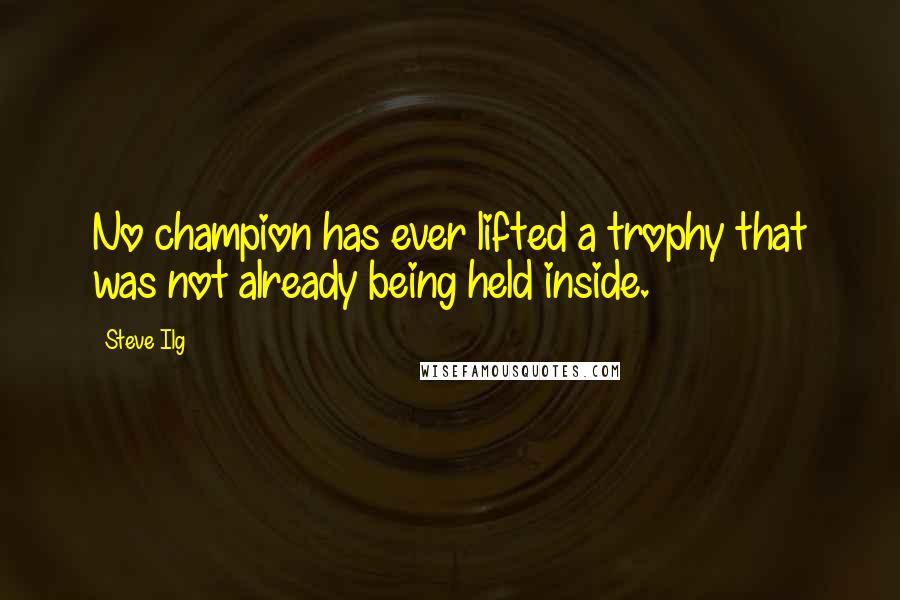 Steve Ilg Quotes: No champion has ever lifted a trophy that was not already being held inside.