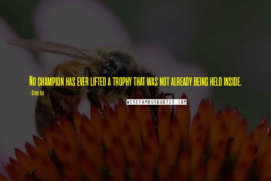 Steve Ilg Quotes: No champion has ever lifted a trophy that was not already being held inside.