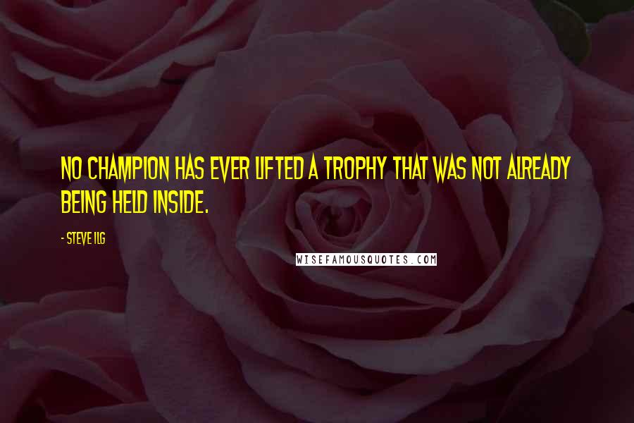 Steve Ilg Quotes: No champion has ever lifted a trophy that was not already being held inside.
