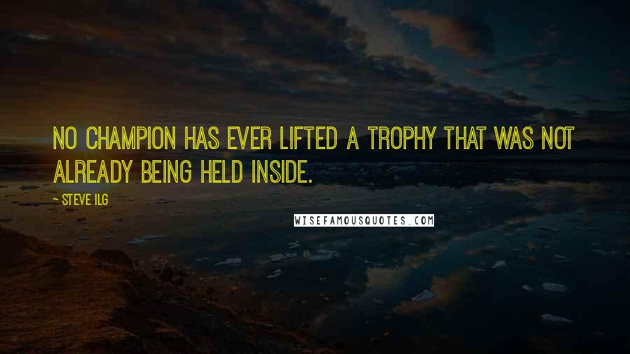 Steve Ilg Quotes: No champion has ever lifted a trophy that was not already being held inside.