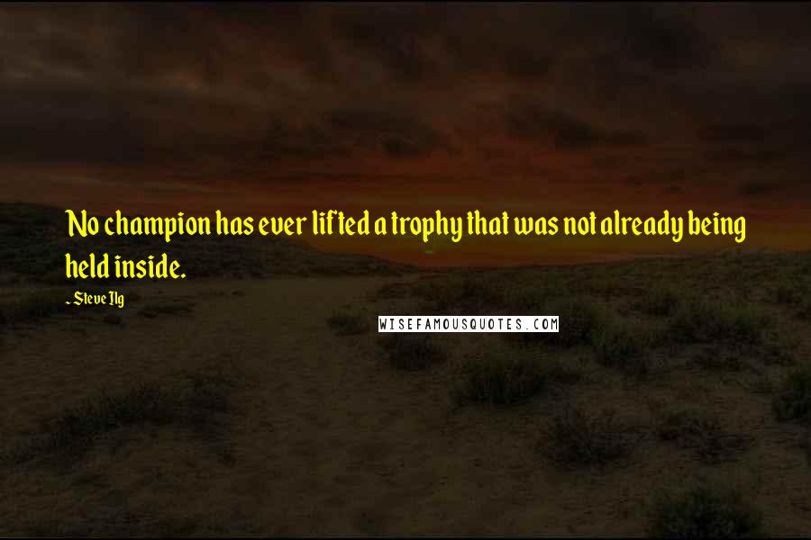 Steve Ilg Quotes: No champion has ever lifted a trophy that was not already being held inside.
