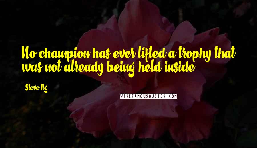 Steve Ilg Quotes: No champion has ever lifted a trophy that was not already being held inside.