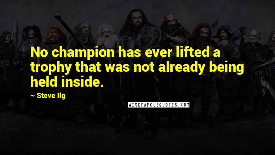 Steve Ilg Quotes: No champion has ever lifted a trophy that was not already being held inside.