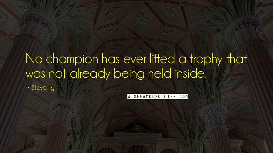 Steve Ilg Quotes: No champion has ever lifted a trophy that was not already being held inside.