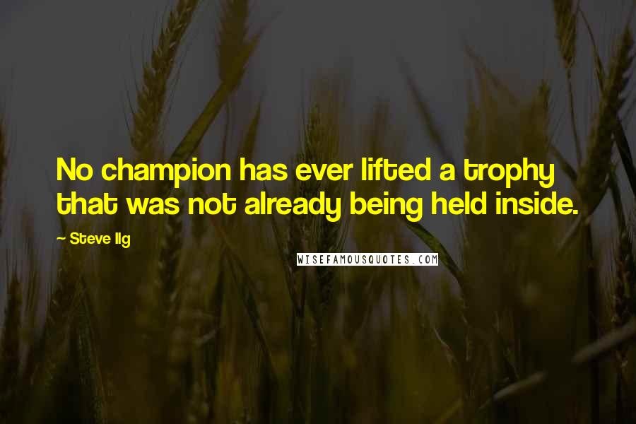 Steve Ilg Quotes: No champion has ever lifted a trophy that was not already being held inside.