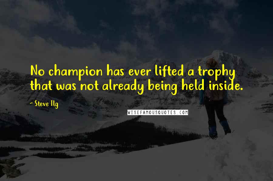 Steve Ilg Quotes: No champion has ever lifted a trophy that was not already being held inside.