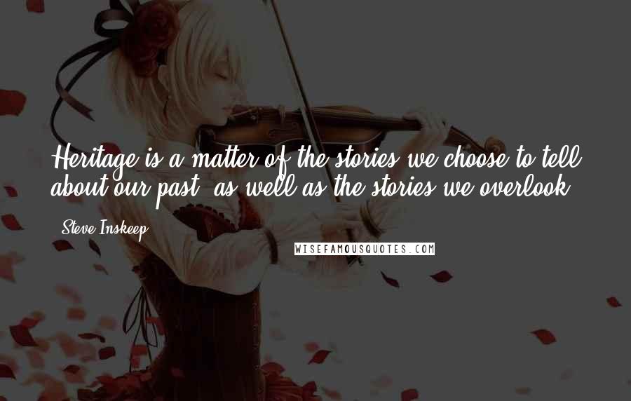 Steve Inskeep Quotes: Heritage is a matter of the stories we choose to tell about our past, as well as the stories we overlook.