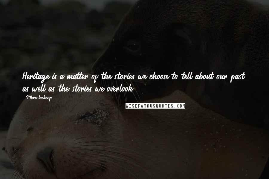 Steve Inskeep Quotes: Heritage is a matter of the stories we choose to tell about our past, as well as the stories we overlook.