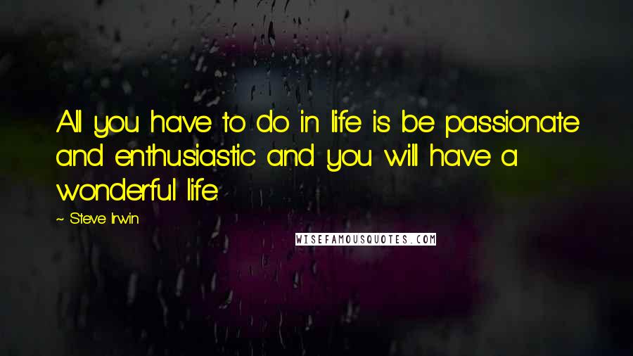 Steve Irwin Quotes: All you have to do in life is be passionate and enthusiastic and you will have a wonderful life.