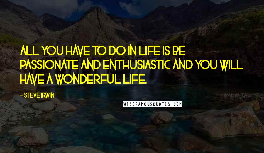 Steve Irwin Quotes: All you have to do in life is be passionate and enthusiastic and you will have a wonderful life.