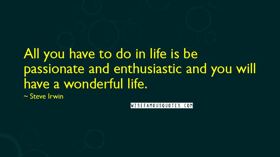 Steve Irwin Quotes: All you have to do in life is be passionate and enthusiastic and you will have a wonderful life.