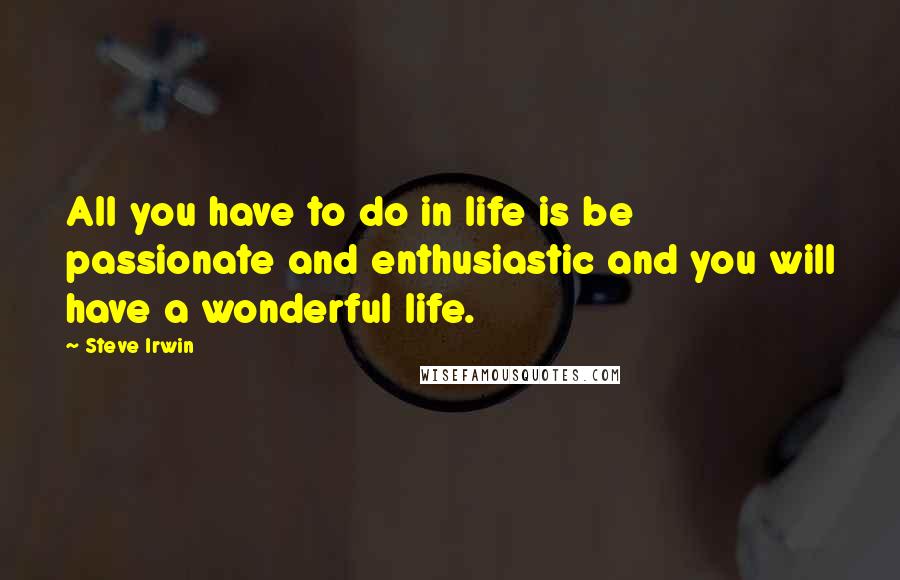 Steve Irwin Quotes: All you have to do in life is be passionate and enthusiastic and you will have a wonderful life.