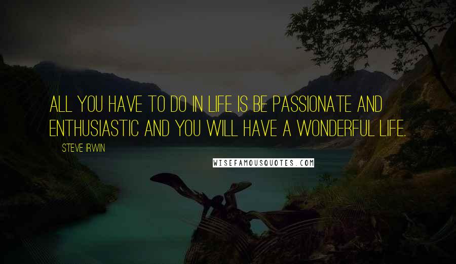 Steve Irwin Quotes: All you have to do in life is be passionate and enthusiastic and you will have a wonderful life.