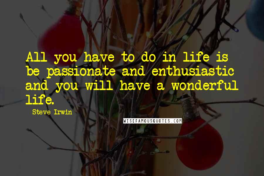 Steve Irwin Quotes: All you have to do in life is be passionate and enthusiastic and you will have a wonderful life.