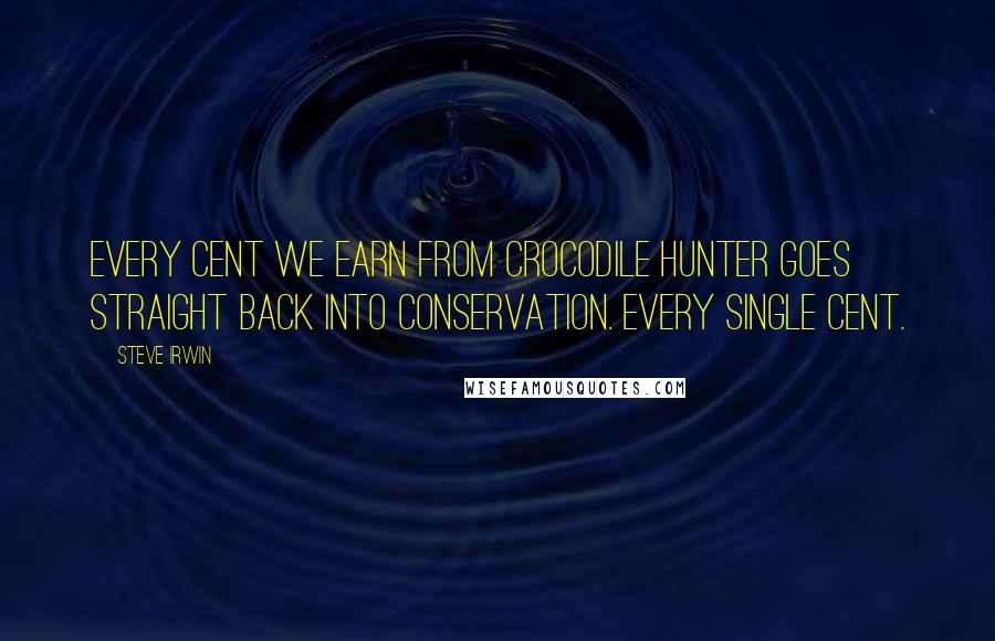 Steve Irwin Quotes: Every cent we earn from Crocodile Hunter goes straight back into conservation. Every single cent.